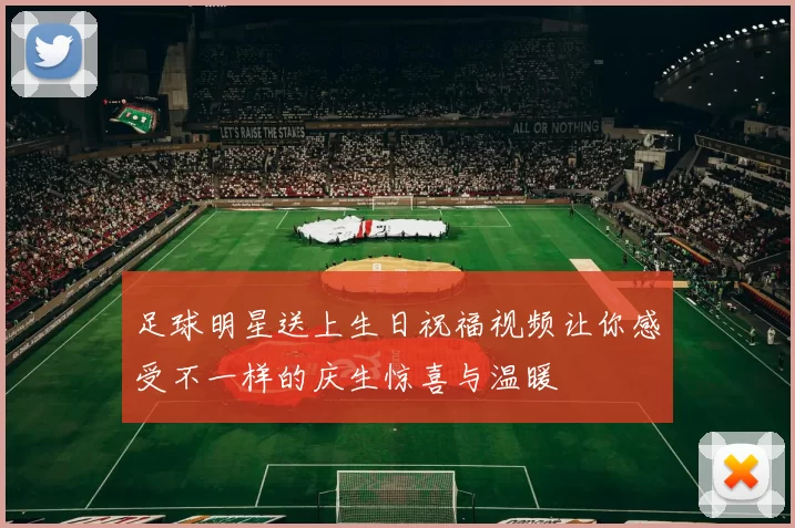 足球明星送上生日祝福视频让你感受不一样的庆生惊喜与温暖