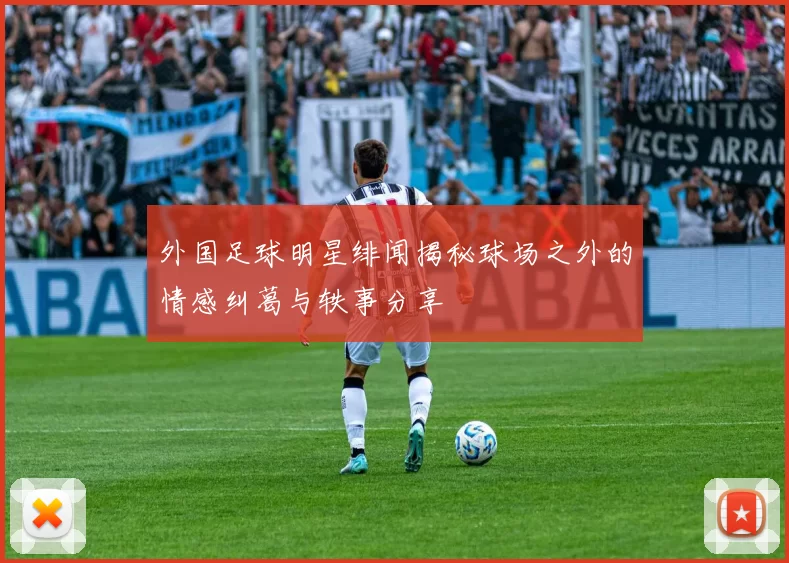 外国足球明星绯闻揭秘球场之外的情感纠葛与轶事分享