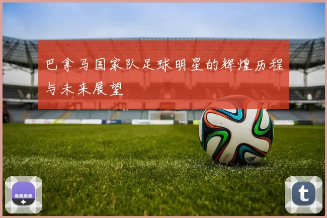 巴拿马国家队足球明星的辉煌历程与未来展望