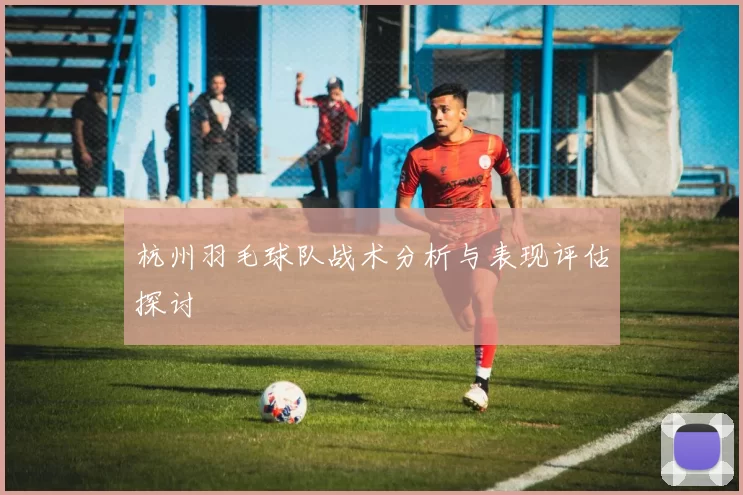 杭州羽毛球队战术分析与表现评估探讨