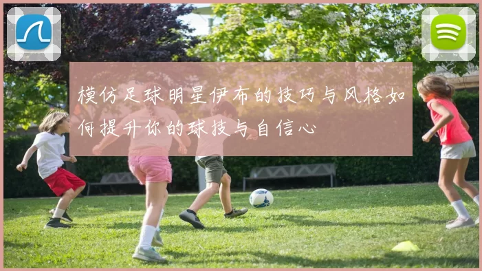 模仿足球明星伊布的技巧与风格如何提升你的球技与自信心