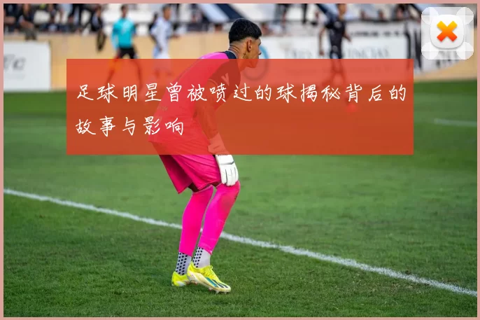 足球明星曾被喷过的球揭秘背后的故事与影响
