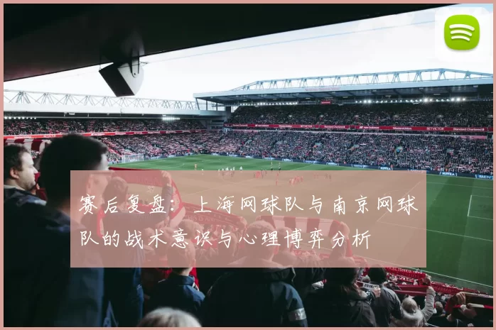 赛后复盘：上海网球队与南京网球队的战术意识与心理博弈分析