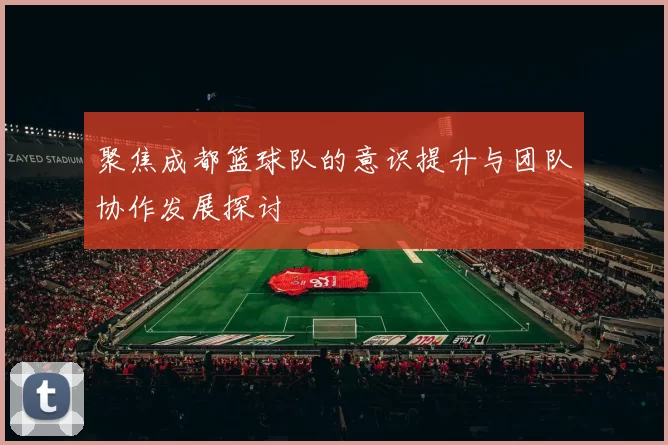 聚焦成都篮球队的意识提升与团队协作发展探讨