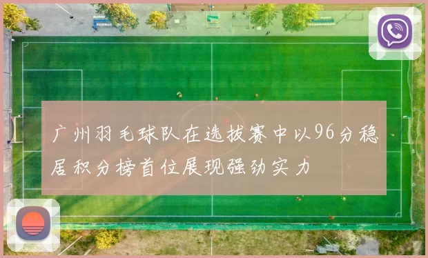 广州羽毛球队在选拔赛中以96分稳居积分榜首位展现强劲实力