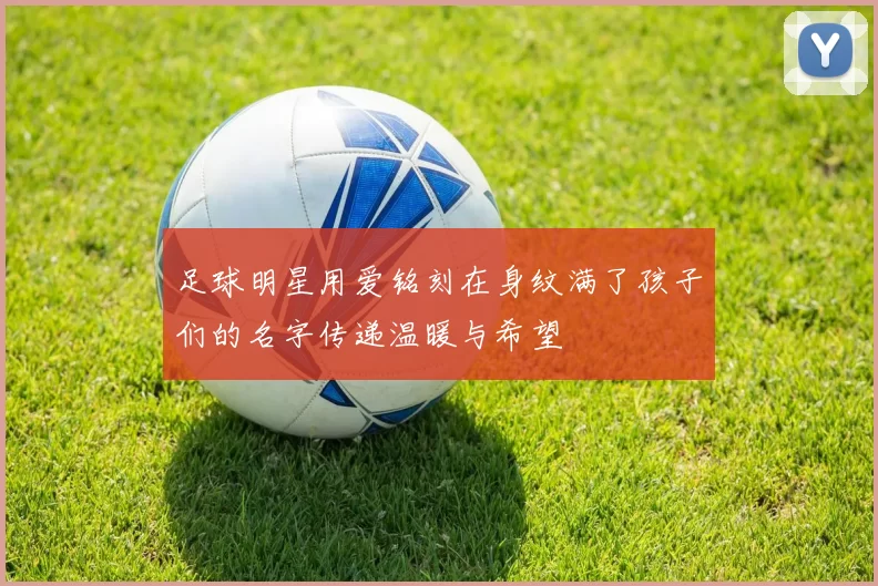足球明星用爱铭刻在身纹满了孩子们的名字传递温暖与希望