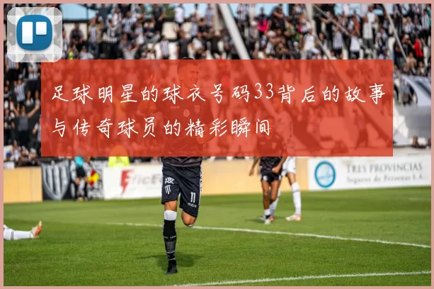 足球明星的球衣号码33背后的故事与传奇球员的精彩瞬间