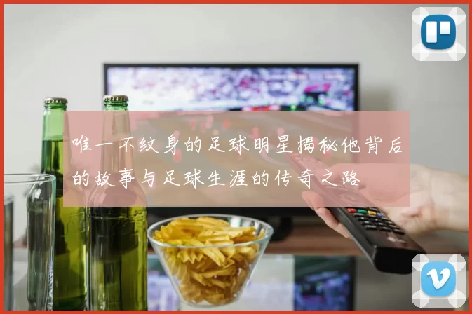 唯一不纹身的足球明星揭秘他背后的故事与足球生涯的传奇之路