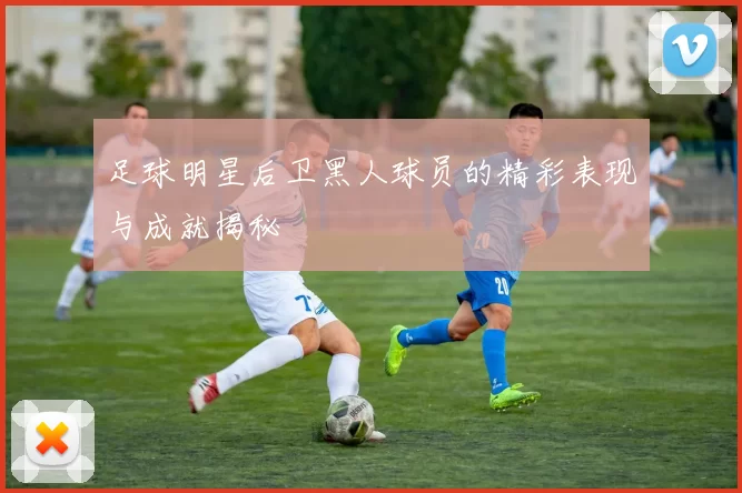 足球明星后卫黑人球员的精彩表现与成就揭秘