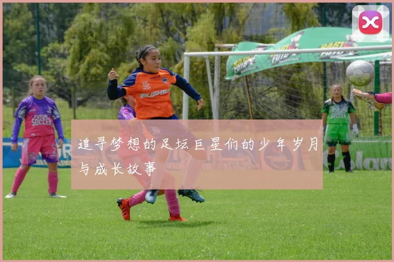 追寻梦想的足坛巨星们的少年岁月与成长故事
