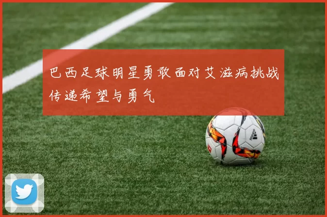 巴西足球明星勇敢面对艾滋病挑战传递希望与勇气