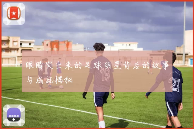 眼睛突出来的足球明星背后的故事与成就揭秘