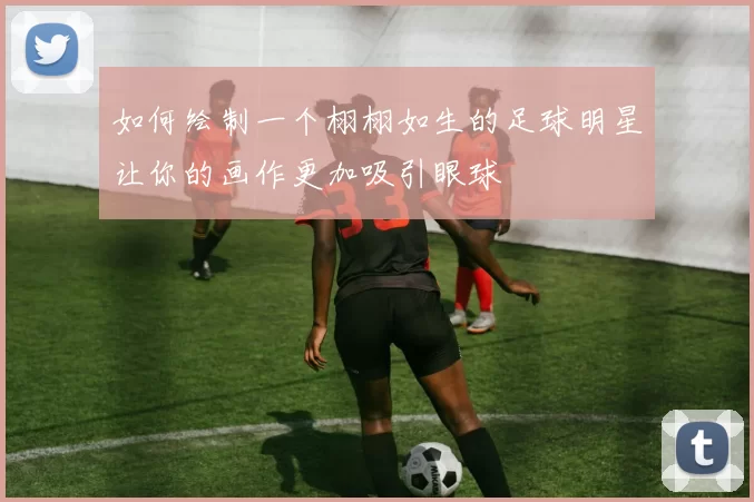 如何绘制一个栩栩如生的足球明星让你的画作更加吸引眼球