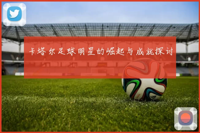 卡塔尔足球明星的崛起与成就探讨