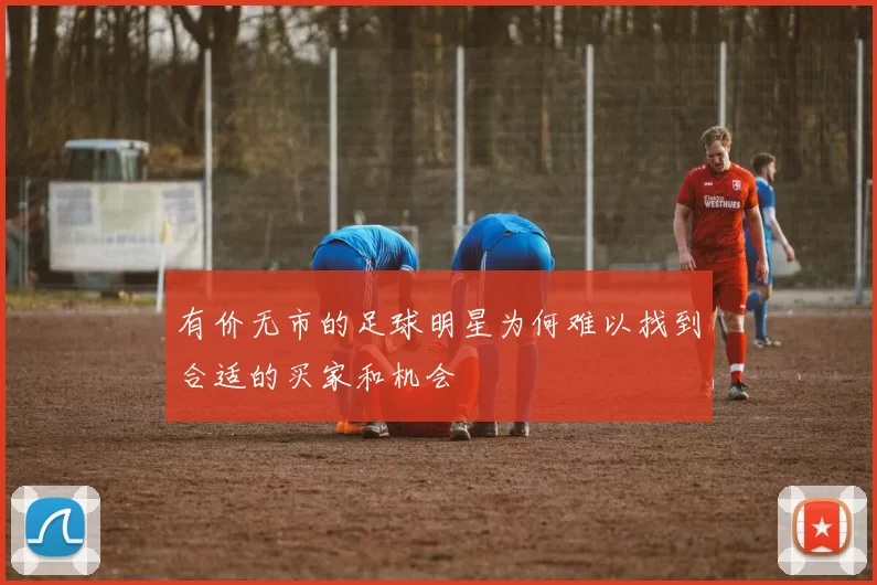 有价无市的足球明星为何难以找到合适的买家和机会