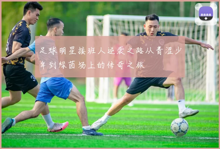 足球明星接班人逆袭之路从青涩少年到绿茵场上的传奇之旅
